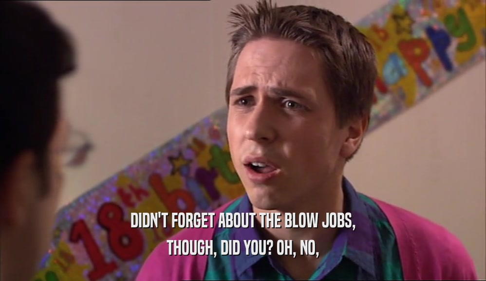 DIDN'T FORGET ABOUT THE BLOW JOBS, THOUGH, DID YOU? OH, NO, 
