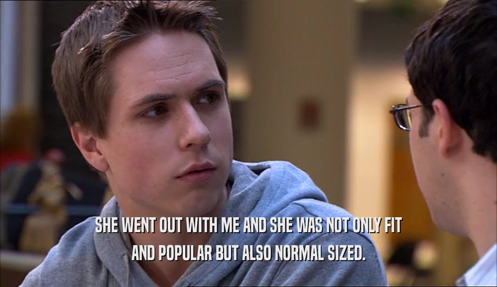 SHE WENT OUT WITH ME AND SHE WAS NOT ONLY FIT AND POPULAR BUT ALSO NORMAL SIZED. 
