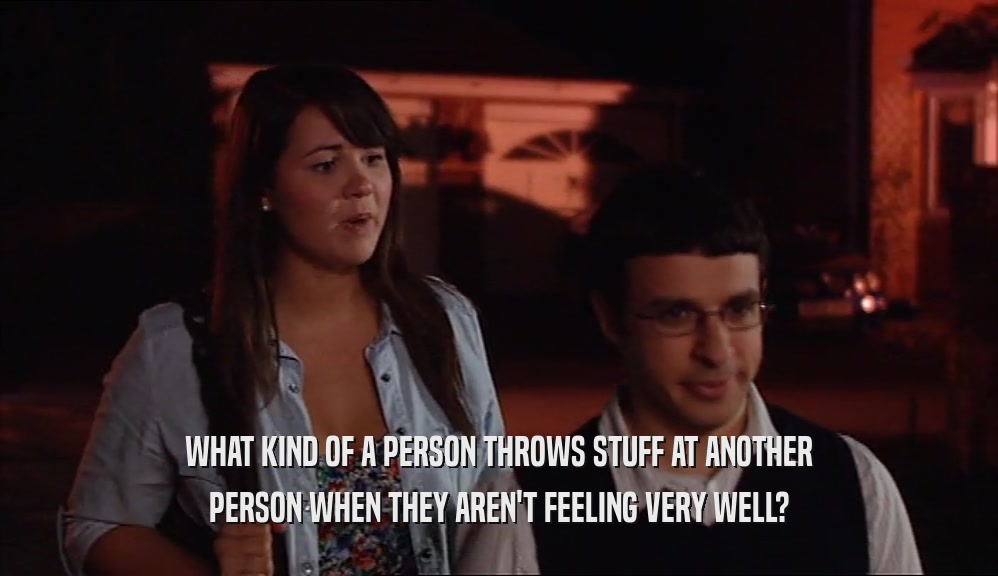 WHAT KIND OF A PERSON THROWS STUFF AT ANOTHER PERSON WHEN THEY AREN'T FEELING VERY WELL? 