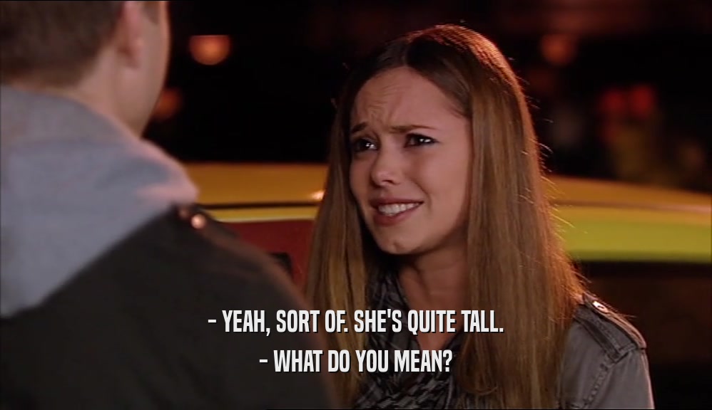 - YEAH, SORT OF. SHE'S QUITE TALL.
 - WHAT DO YOU MEAN?
 