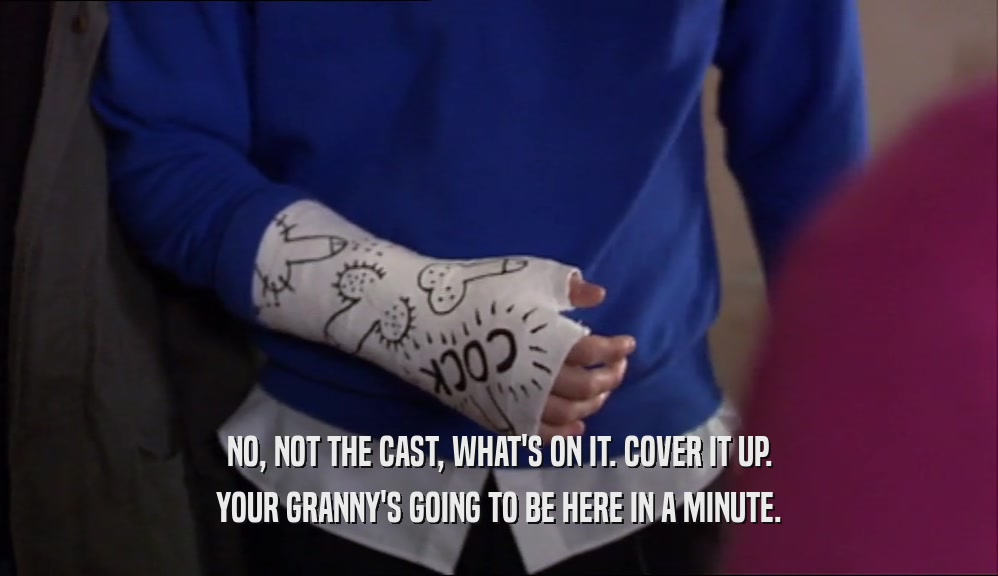 NO, NOT THE CAST, WHAT'S ON IT. COVER IT UP.
 YOUR GRANNY'S GOING TO BE HERE IN A MINUTE.
 