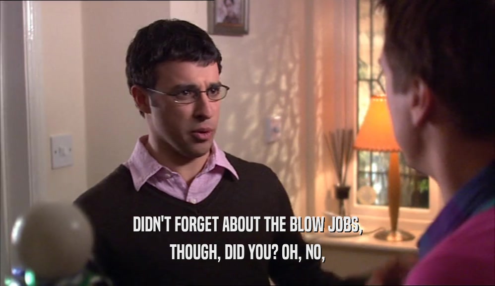 DIDN'T FORGET ABOUT THE BLOW JOBS, THOUGH, DID YOU? OH, NO, 