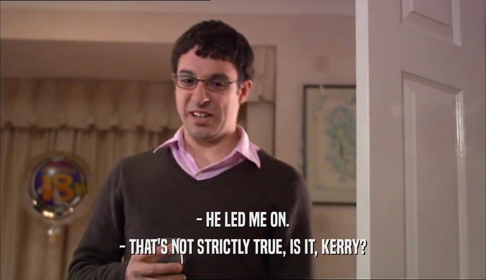 - HE LED ME ON.
 - THAT'S NOT STRICTLY TRUE, IS IT, KERRY?
 