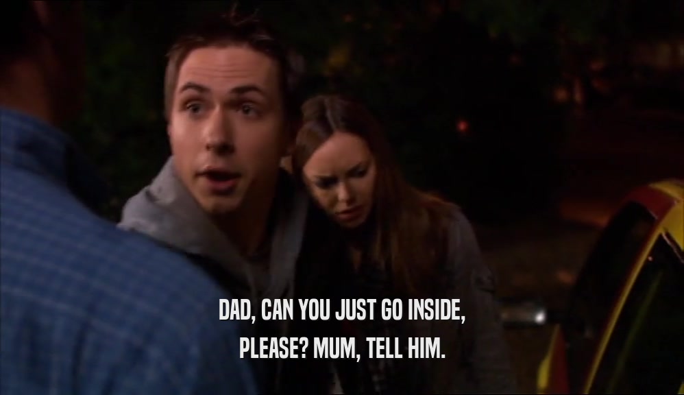 DAD, CAN YOU JUST GO INSIDE, PLEASE? MUM, TELL HIM. 