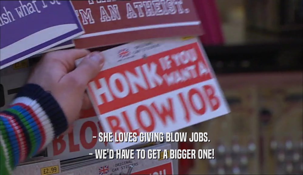 - SHE LOVES GIVING BLOW JOBS. - WE'D HAVE TO GET A BIGGER ONE! 