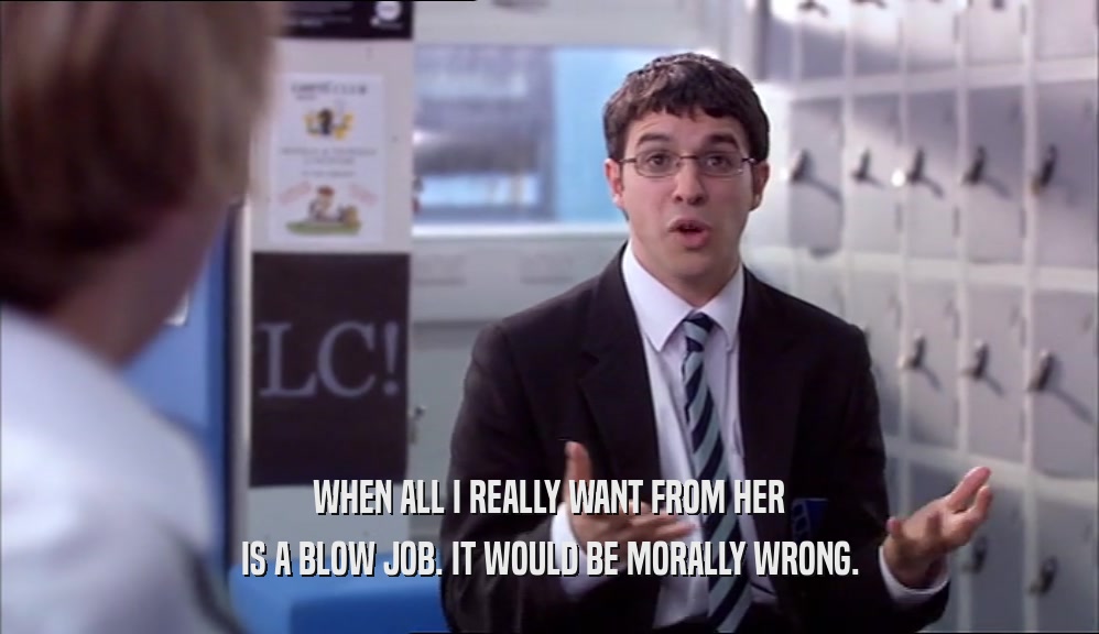 WHEN ALL I REALLY WANT FROM HER IS A BLOW JOB. IT WOULD BE MORALLY WRONG. 