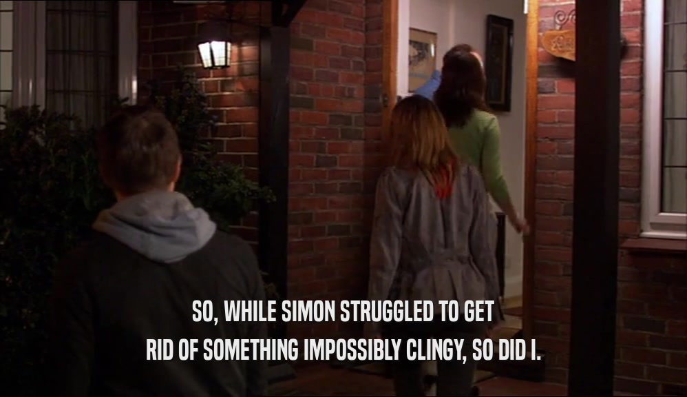 SO, WHILE SIMON STRUGGLED TO GET
 RID OF SOMETHING IMPOSSIBLY CLINGY, SO DID I.
 