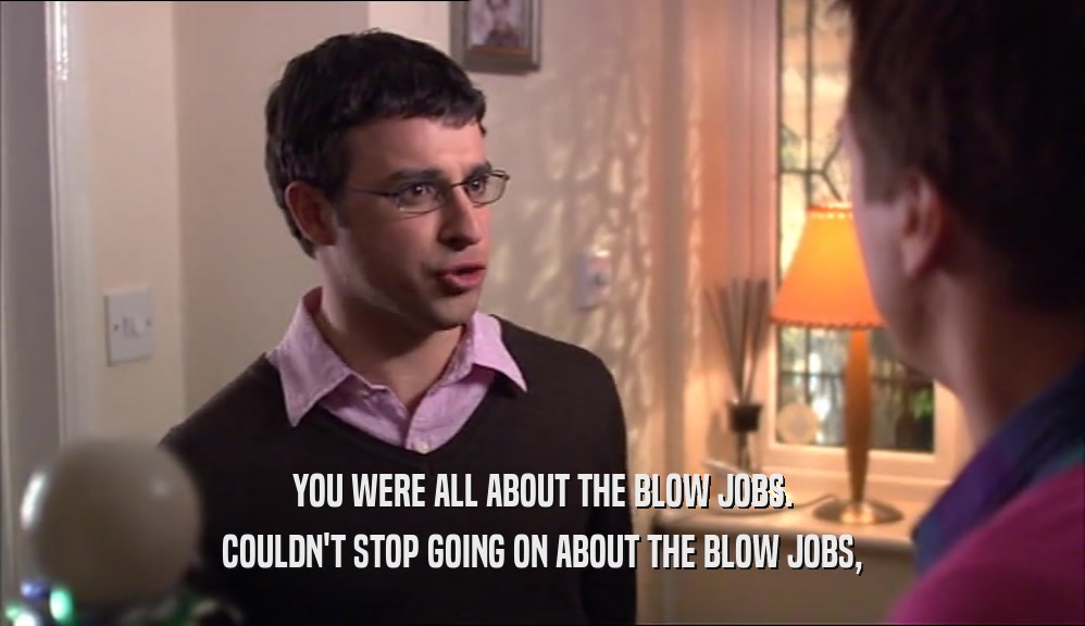YOU WERE ALL ABOUT THE BLOW JOBS. COULDN'T STOP GOING ON ABOUT THE BLOW JOBS, 