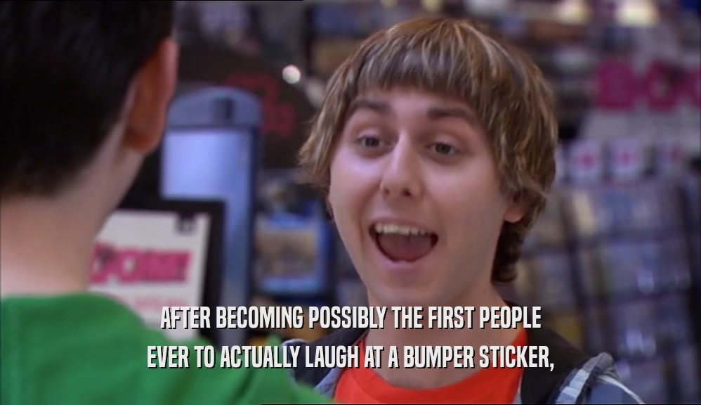 AFTER BECOMING POSSIBLY THE FIRST PEOPLE EVER TO ACTUALLY LAUGH AT A BUMPER STICKER, 