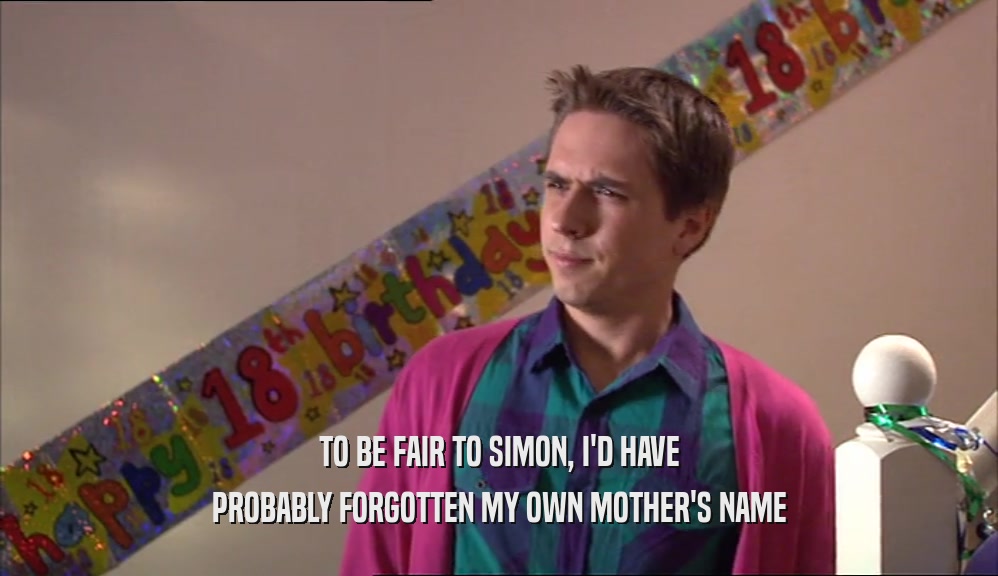 TO BE FAIR TO SIMON, I'D HAVE PROBABLY FORGOTTEN MY OWN MOTHER'S NAME 