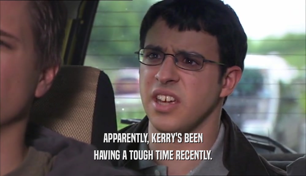 APPARENTLY, KERRY'S BEEN HAVING A TOUGH TIME RECENTLY. 