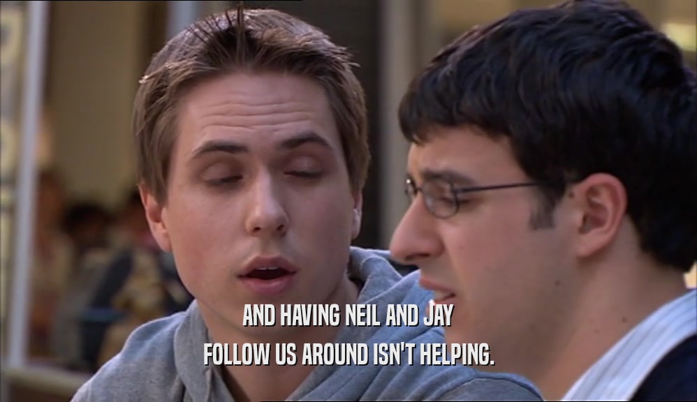 AND HAVING NEIL AND JAY FOLLOW US AROUND ISN'T HELPING. 