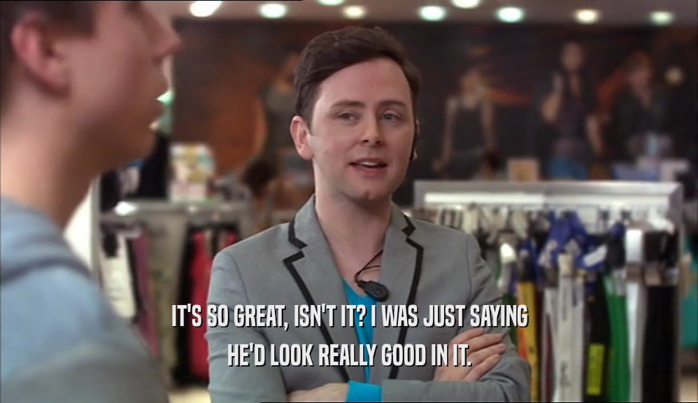 IT'S SO GREAT, ISN'T IT? I WAS JUST SAYING HE'D LOOK REALLY GOOD IN IT. 