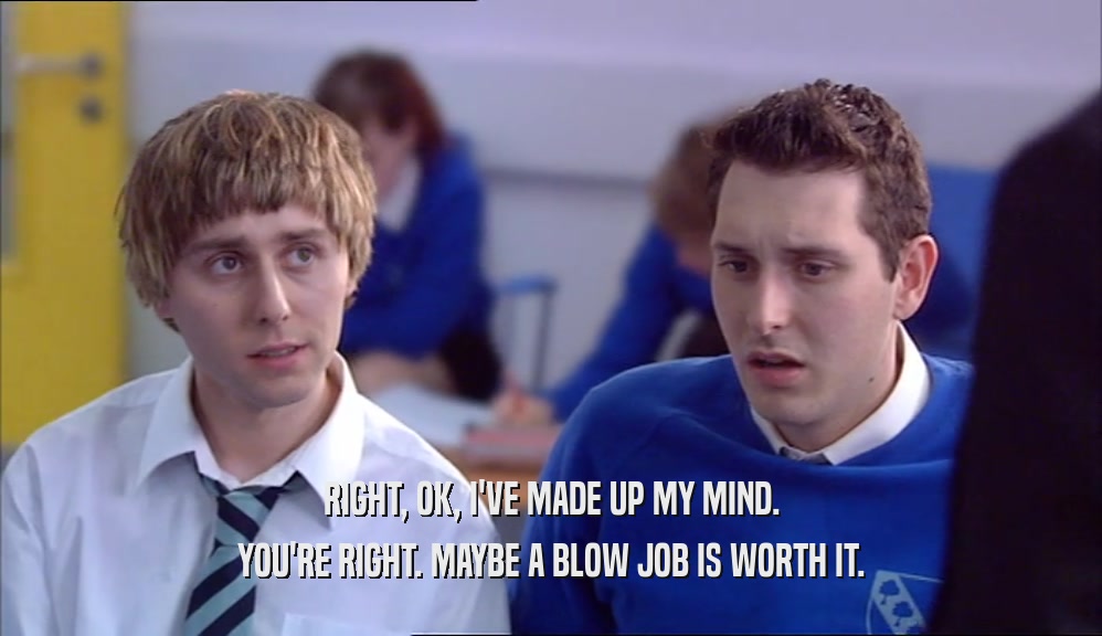 RIGHT, OK, I'VE MADE UP MY MIND. YOU'RE RIGHT. MAYBE A BLOW JOB IS WORTH IT. 