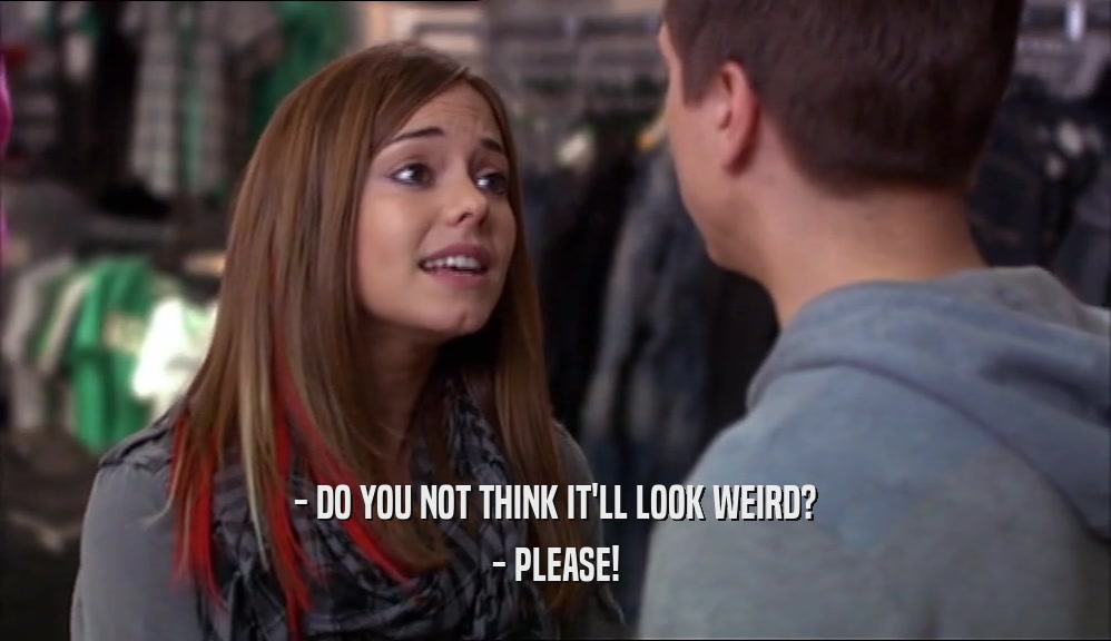 - DO YOU NOT THINK IT'LL LOOK WEIRD? - PLEASE! 