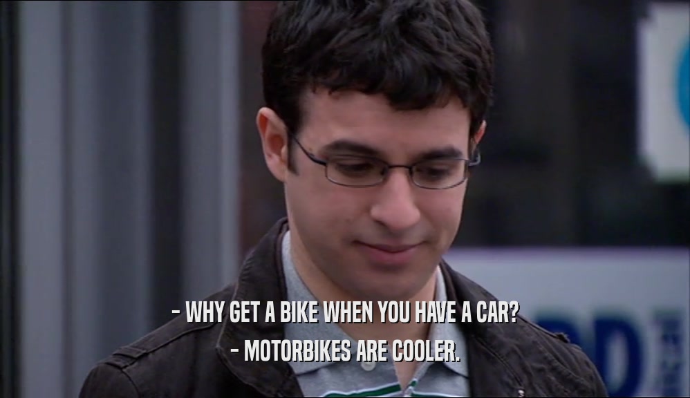 - WHY GET A BIKE WHEN YOU HAVE A CAR?
 - MOTORBIKES ARE COOLER.
 