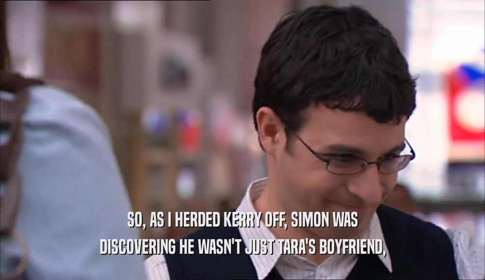 SO, AS I HERDED KERRY OFF, SIMON WAS DISCOVERING HE WASN'T JUST TARA'S BOYFRIEND, 