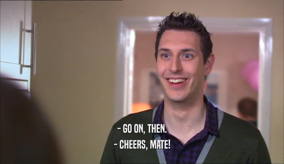- GO ON, THEN. - CHEERS, MATE! 