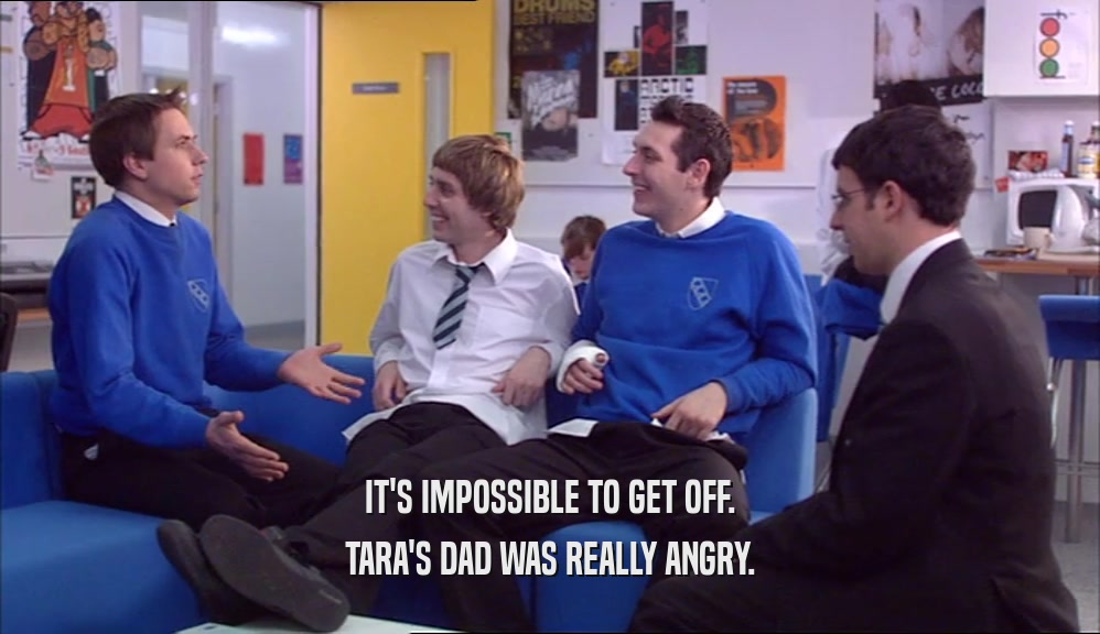IT'S IMPOSSIBLE TO GET OFF. TARA'S DAD WAS REALLY ANGRY. 