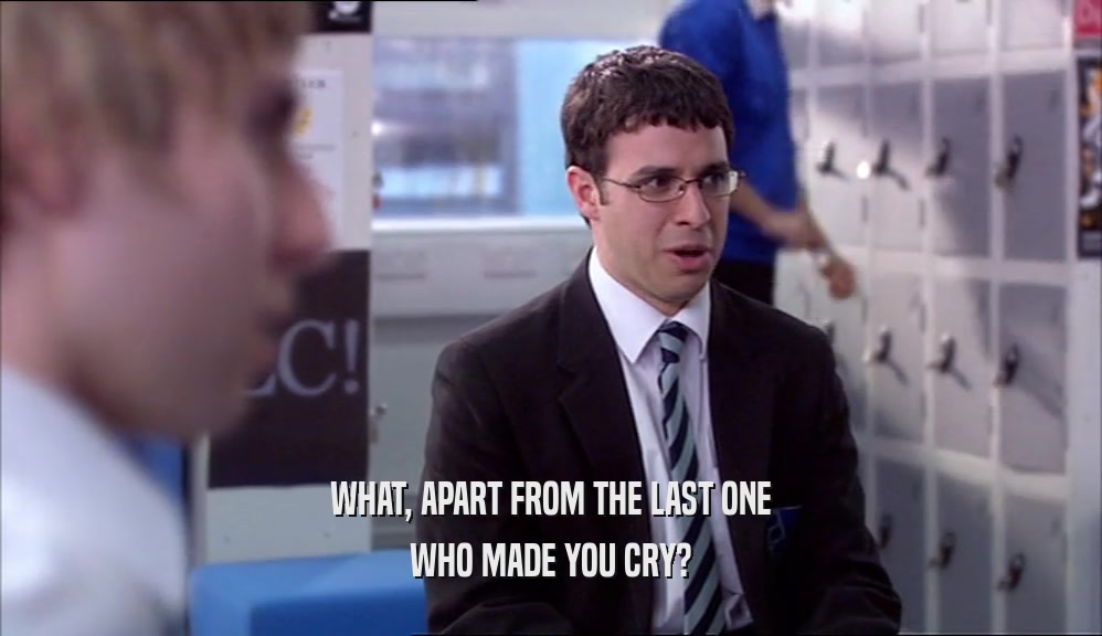 WHAT, APART FROM THE LAST ONE WHO MADE YOU CRY? 