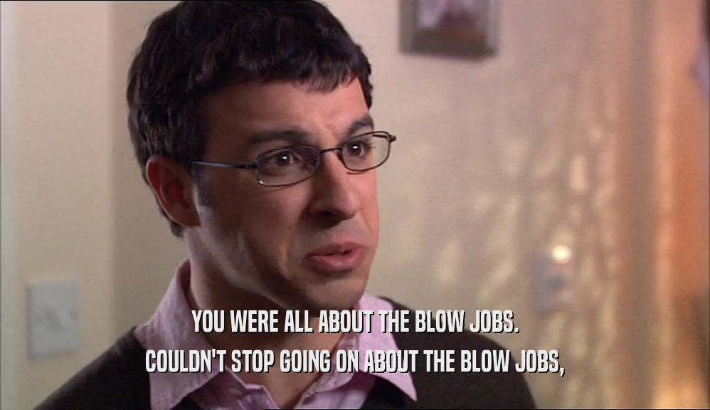 YOU WERE ALL ABOUT THE BLOW JOBS. COULDN'T STOP GOING ON ABOUT THE BLOW JOBS, 