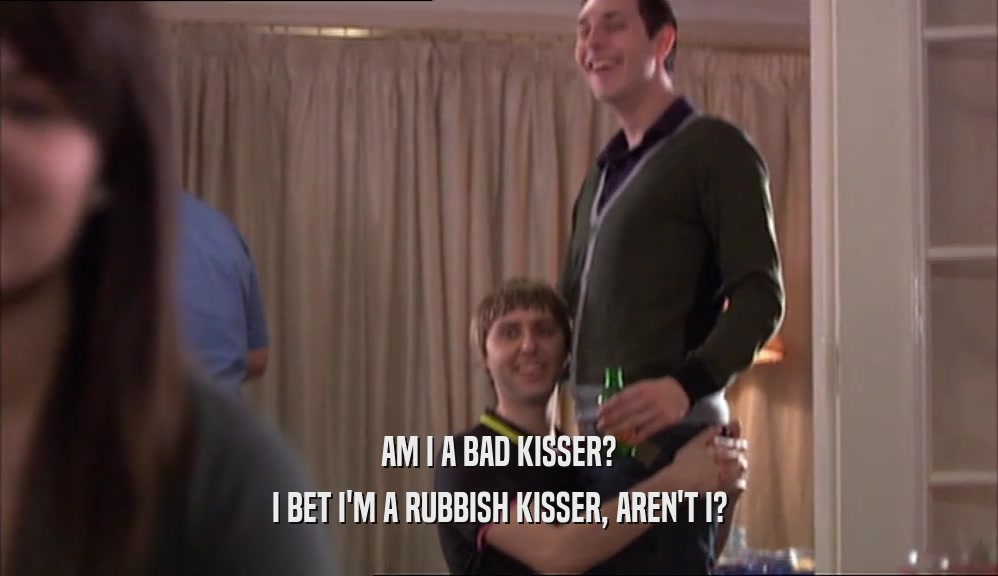 AM I A BAD KISSER? I BET I'M A RUBBISH KISSER, AREN'T I? 
