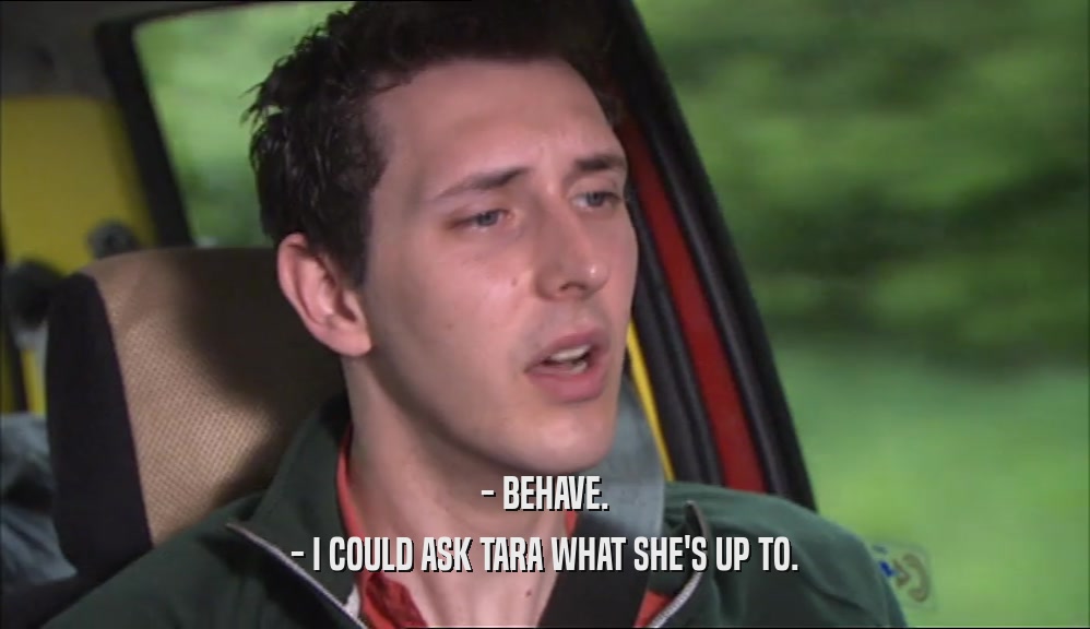 - BEHAVE. - I COULD ASK TARA WHAT SHE'S UP TO. 