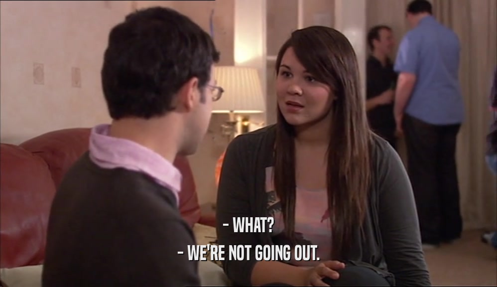 - WHAT? - WE'RE NOT GOING OUT. 