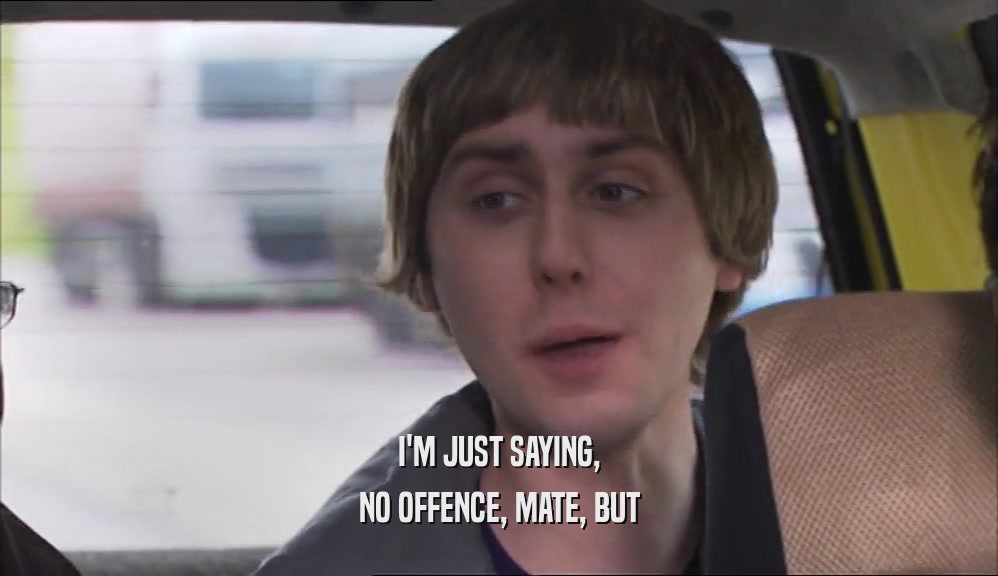 I'M JUST SAYING, NO OFFENCE, MATE, BUT 
