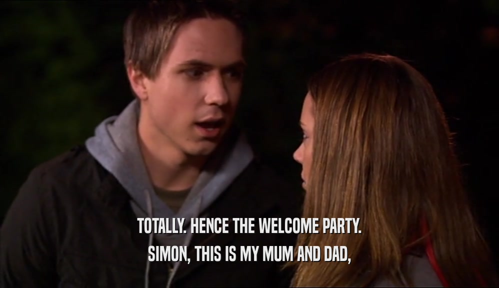 TOTALLY. HENCE THE WELCOME PARTY. SIMON, THIS IS MY MUM AND DAD, 