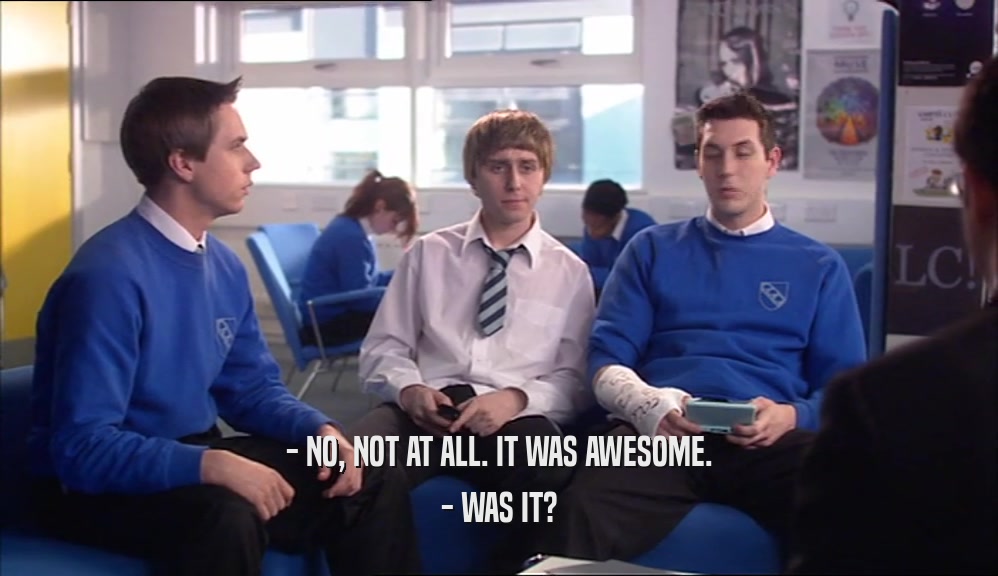 - NO, NOT AT ALL. IT WAS AWESOME. - WAS IT? 