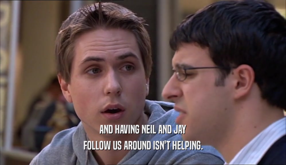 AND HAVING NEIL AND JAY FOLLOW US AROUND ISN'T HELPING. 
