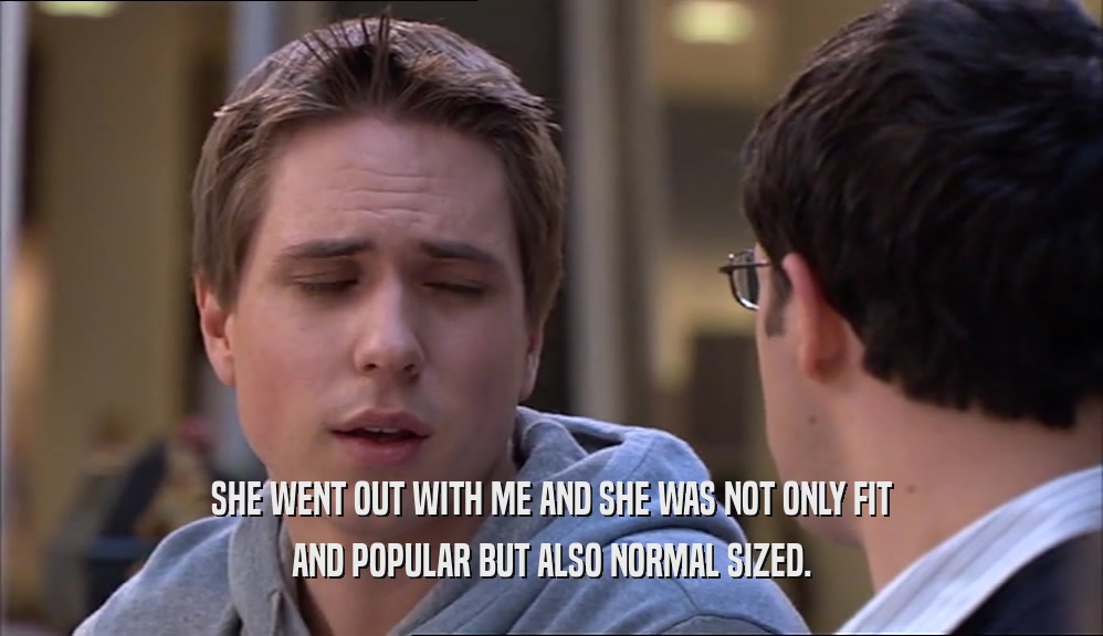 SHE WENT OUT WITH ME AND SHE WAS NOT ONLY FIT AND POPULAR BUT ALSO NORMAL SIZED. 