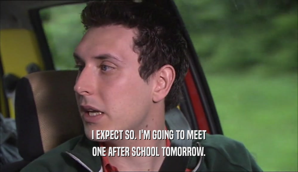I EXPECT SO. I'M GOING TO MEET ONE AFTER SCHOOL TOMORROW. 