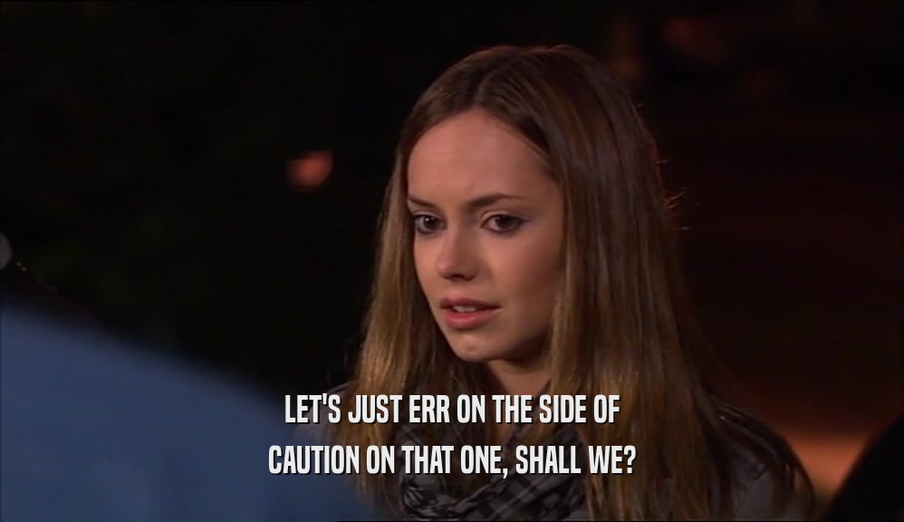 LET'S JUST ERR ON THE SIDE OF CAUTION ON THAT ONE, SHALL WE? 