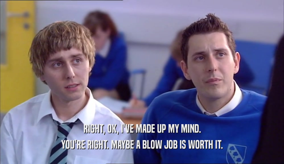 RIGHT, OK, I'VE MADE UP MY MIND. YOU'RE RIGHT. MAYBE A BLOW JOB IS WORTH IT. 