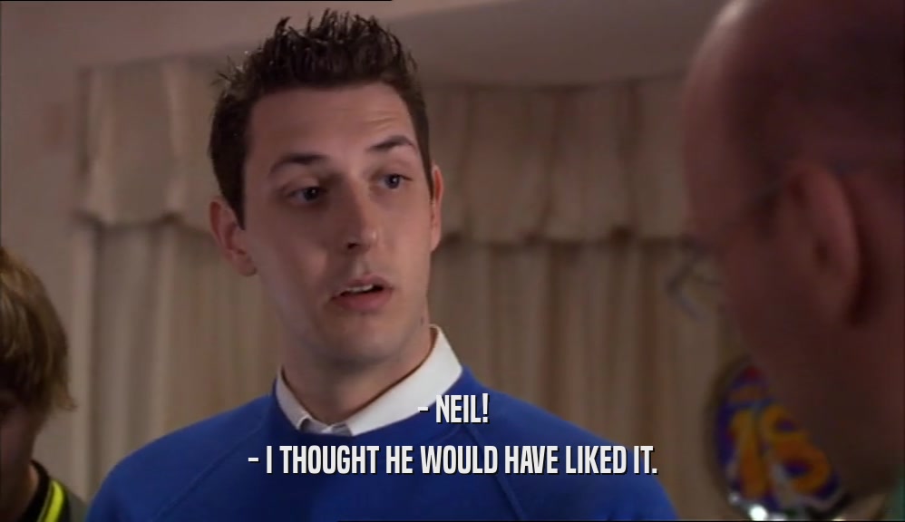 - NEIL! - I THOUGHT HE WOULD HAVE LIKED IT. 