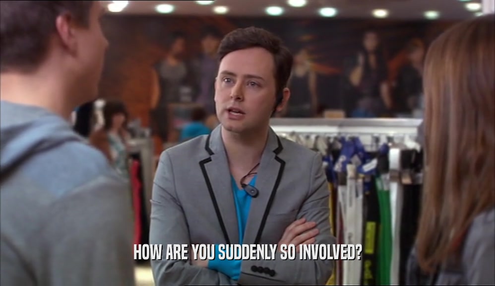 HOW ARE YOU SUDDENLY SO INVOLVED?  