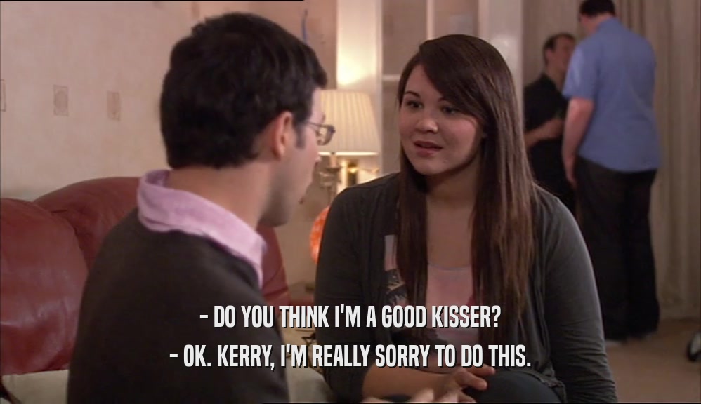 - DO YOU THINK I'M A GOOD KISSER? - OK. KERRY, I'M REALLY SORRY TO DO THIS. 