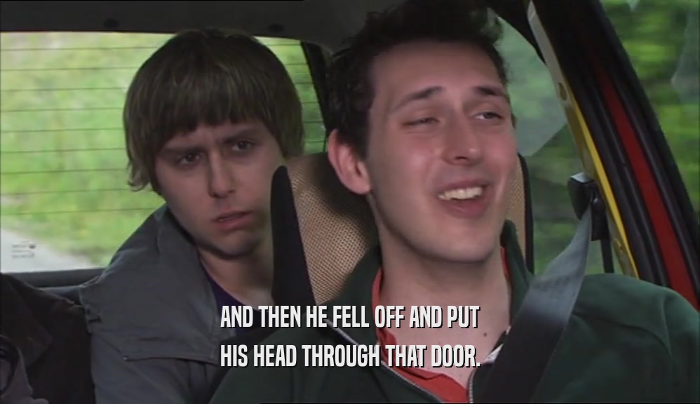 AND THEN HE FELL OFF AND PUT HIS HEAD THROUGH THAT DOOR. 