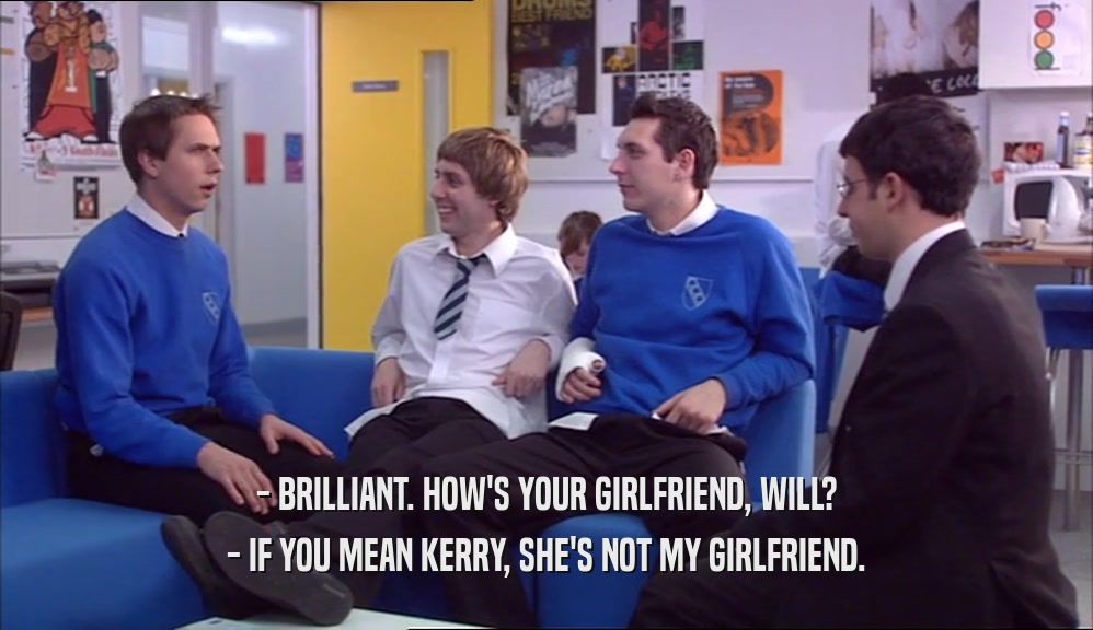 - BRILLIANT. HOW'S YOUR GIRLFRIEND, WILL? - IF YOU MEAN KERRY, SHE'S NOT MY GIRLFRIEND. 