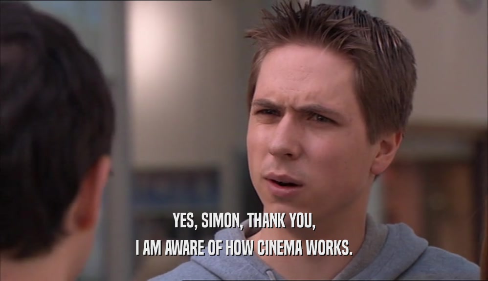 YES, SIMON, THANK YOU, I AM AWARE OF HOW CINEMA WORKS. 