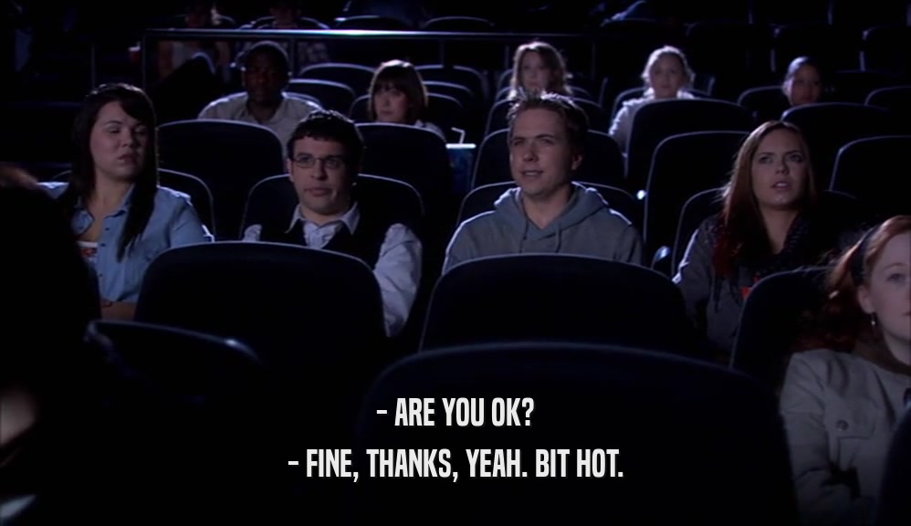 - ARE YOU OK? - FINE, THANKS, YEAH. BIT HOT. 