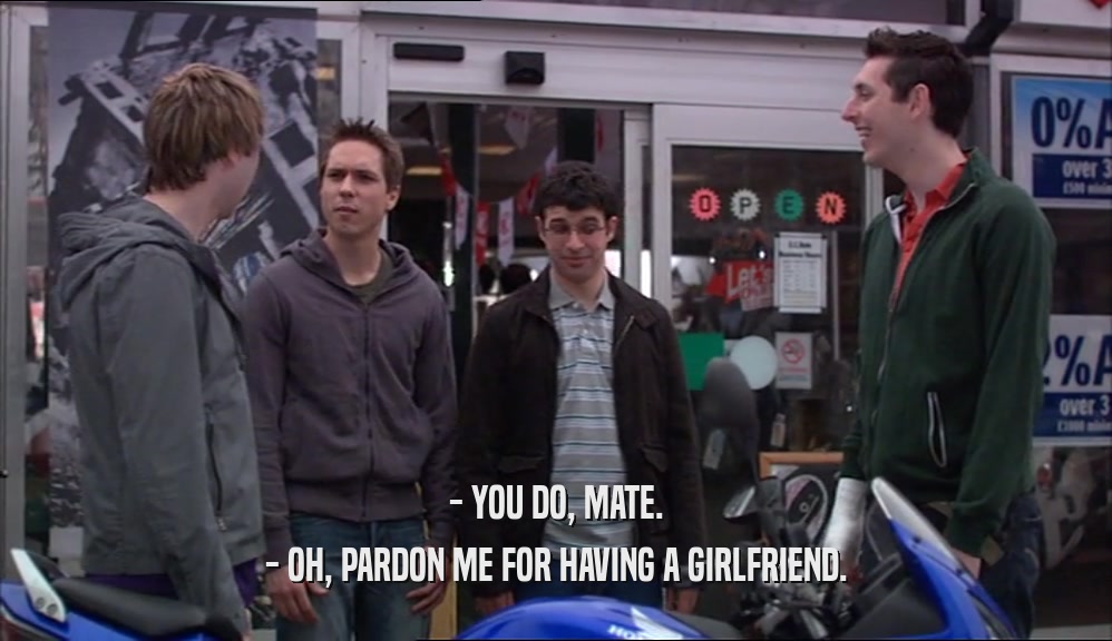 - YOU DO, MATE. - OH, PARDON ME FOR HAVING A GIRLFRIEND. 