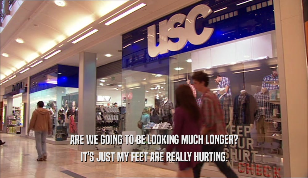 ARE WE GOING TO BE LOOKING MUCH LONGER? IT'S JUST MY FEET ARE REALLY HURTING. 