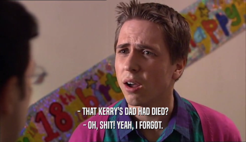 - THAT KERRY'S DAD HAD DIED? - OH, SHIT! YEAH, I FORGOT. 