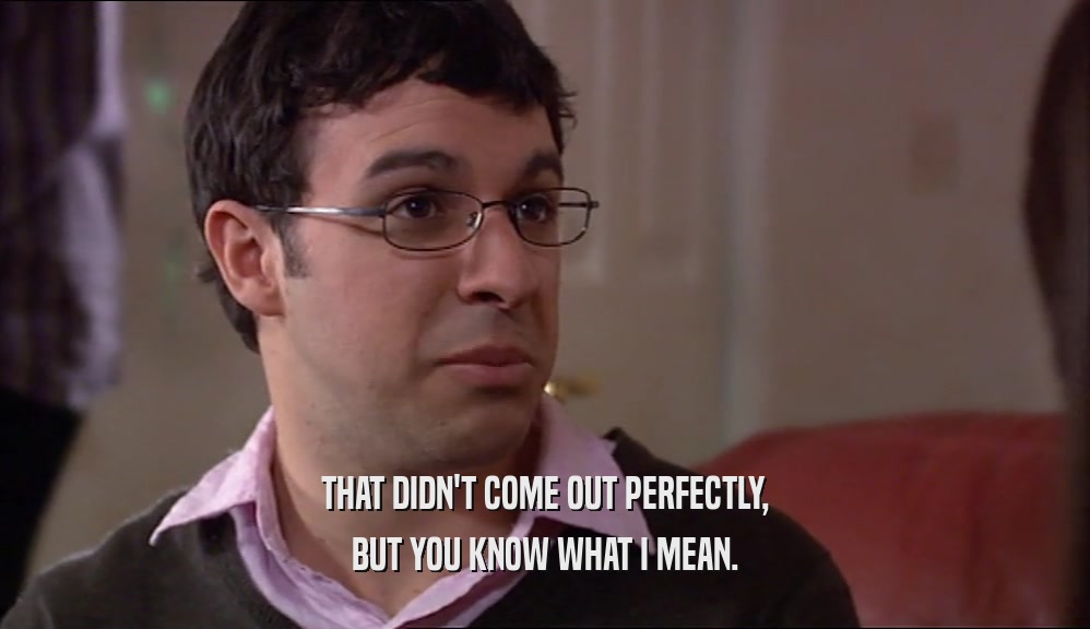 THAT DIDN'T COME OUT PERFECTLY, BUT YOU KNOW WHAT I MEAN. 