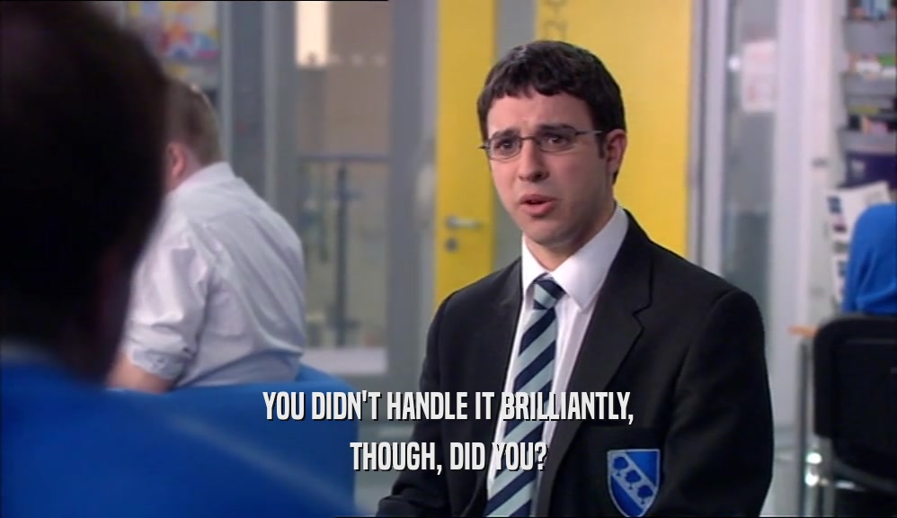 YOU DIDN'T HANDLE IT BRILLIANTLY, THOUGH, DID YOU? 