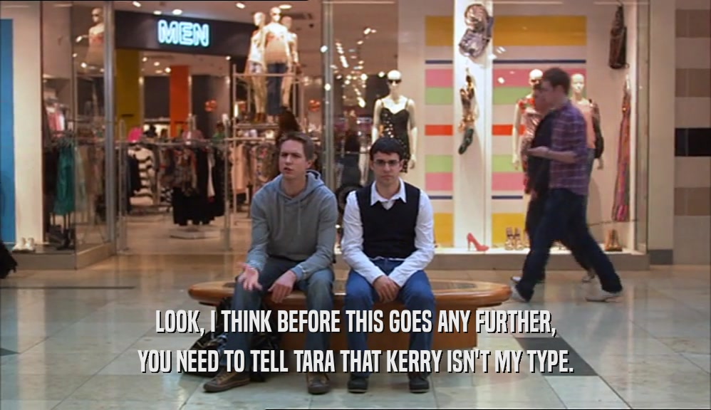 LOOK, I THINK BEFORE THIS GOES ANY FURTHER, YOU NEED TO TELL TARA THAT KERRY ISN'T MY TYPE. 