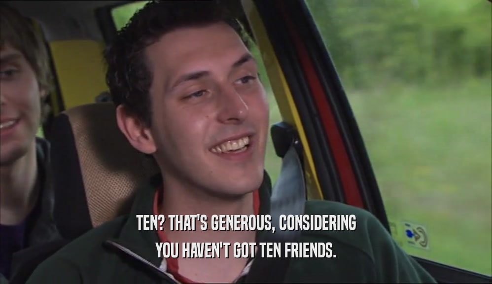 TEN? THAT'S GENEROUS, CONSIDERING YOU HAVEN'T GOT TEN FRIENDS. 